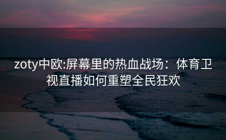 zoty中欧:屏幕里的热血战场:体育卫视直播如何重塑全民狂欢 zoty中欧:屏幕里的热血战场:体育卫视直播如何重塑全民狂欢