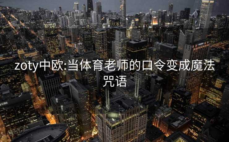 zoty中欧:当体育老师的口令变成魔法咒语