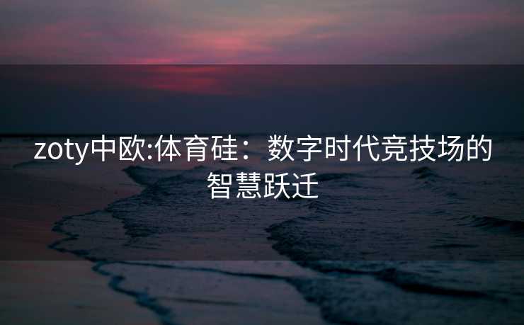 zoty中欧:体育硅：数字时代竞技场的智慧跃迁