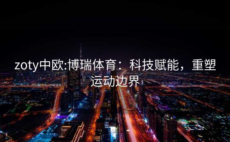 zoty中欧:博瑞体育：科技赋能，重塑运动边界