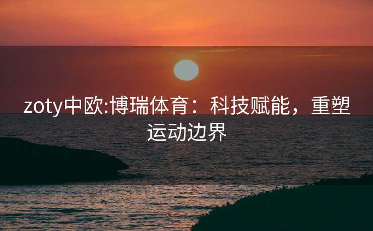 zoty中欧:博瑞体育：科技赋能，重塑运动边界