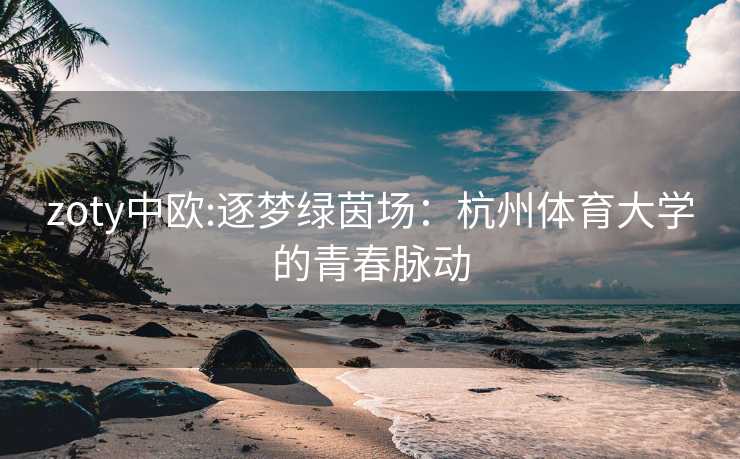 zoty中欧:逐梦绿茵场：杭州体育大学的青春脉动