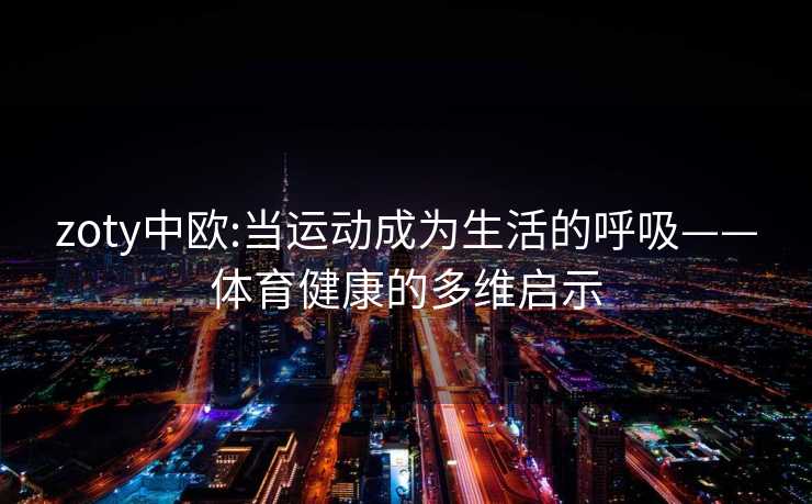 zoty中欧:当运动成为生活的呼吸——体育健康的多维启示