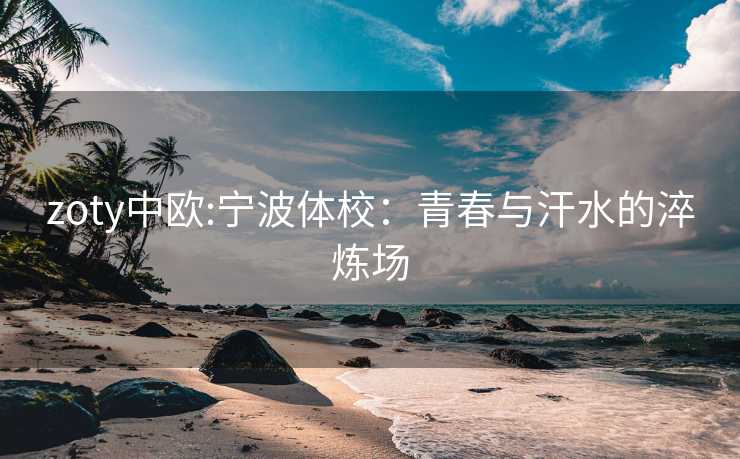 zoty中欧:宁波体校：青春与汗水的淬炼场