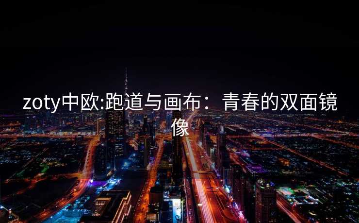 zoty中欧:跑道与画布：青春的双面镜像