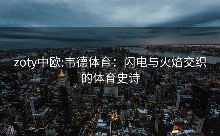 zoty中欧:韦德体育：闪电与火焰交织的体育史诗