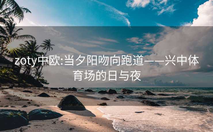 zoty中欧:当夕阳吻向跑道——兴中体育场的日与夜