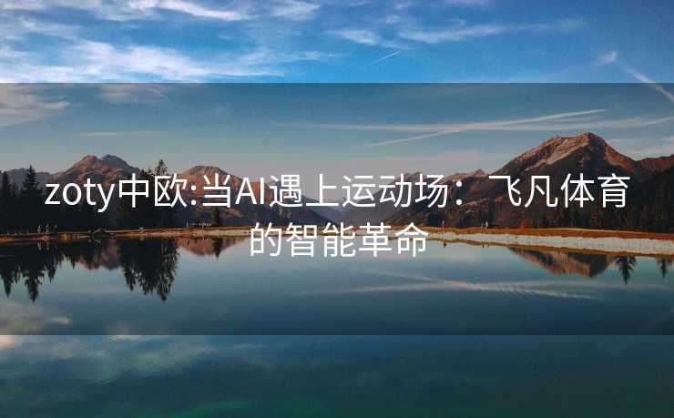 zoty中欧:当AI遇上运动场:飞凡体育的智能革命 zoty中欧:当AI遇上运动场:飞凡体育的智能革命