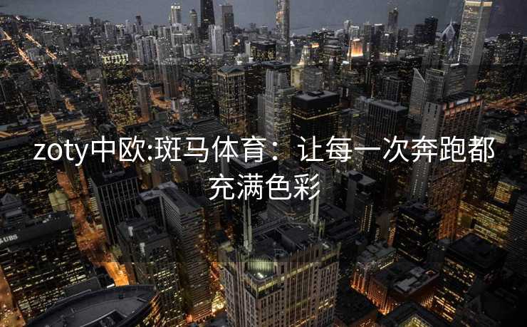 zoty中欧:斑马体育：让每一次奔跑都充满色彩