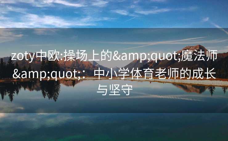 zoty中欧:操场上的"魔法师":中小学体育老师的成长与坚守 zoty中欧:操场上的"魔法师":中小学体育老师的成长与坚守