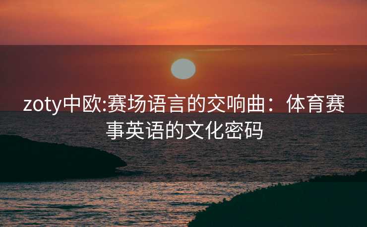 zoty中欧:赛场语言的交响曲：体育赛事英语的文化密码