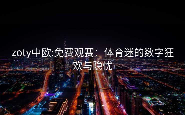 zoty中欧:免费观赛：体育迷的数字狂欢与隐忧