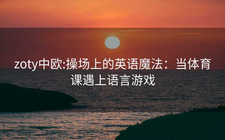 zoty中欧:操场上的英语魔法：当体育课遇上语言游戏