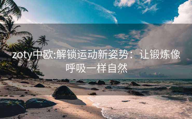zoty中欧:解锁运动新姿势：让锻炼像呼吸一样自然