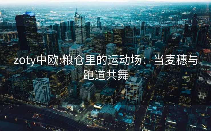 zoty中欧:粮仓里的运动场：当麦穗与跑道共舞