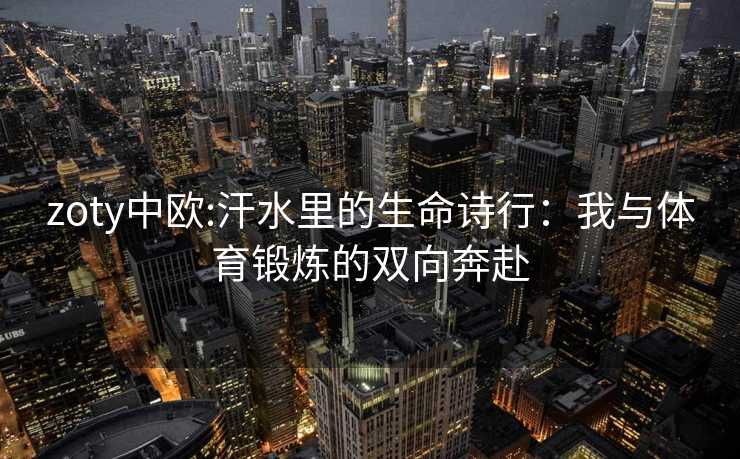 zoty中欧:汗水里的生命诗行：我与体育锻炼的双向奔赴