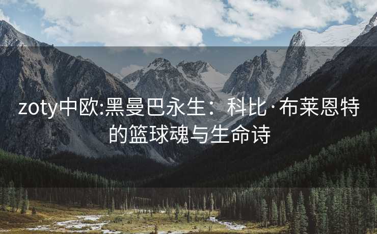zoty中欧:黑曼巴永生：科比·布莱恩特的篮球魂与生命诗