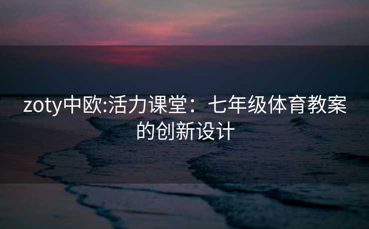 zoty中欧:活力课堂：七年级体育教案的创新设计