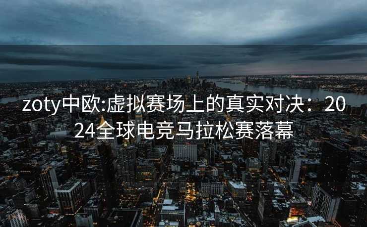zoty中欧:虚拟赛场上的真实对决：2024全球电竞马拉松赛落幕