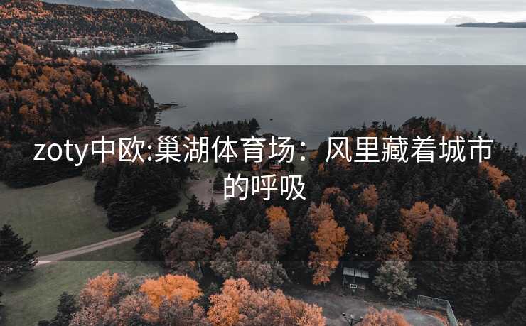 zoty中欧:巢湖体育场：风里藏着城市的呼吸