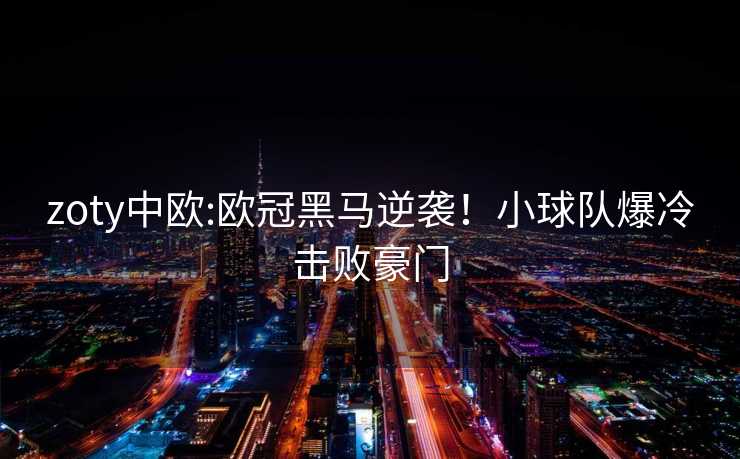 zoty中欧:欧冠黑马逆袭!小球队爆冷击败豪门 zoty中欧:欧冠黑马逆袭!小球队爆冷击败豪门