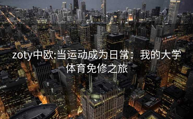 zoty中欧:当运动成为日常：我的大学体育免修之旅