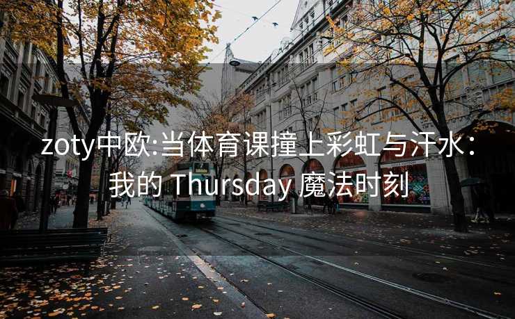 zoty中欧:当体育课撞上彩虹与汗水：我的 Thursday 魔法时刻