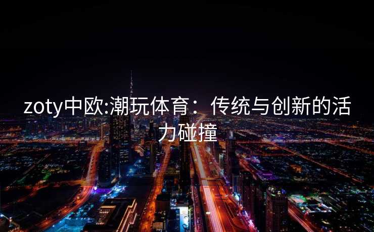 zoty中欧:潮玩体育：传统与创新的活力碰撞