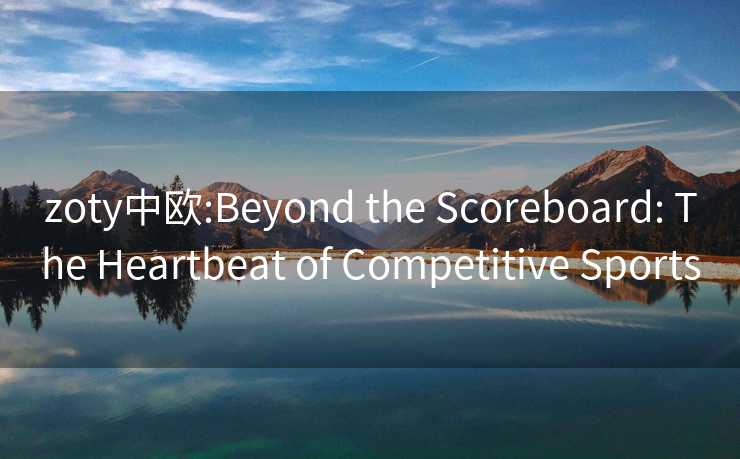 zoty中欧:Beyond the Scoreboard: The Heartbeat of Competitive Sports