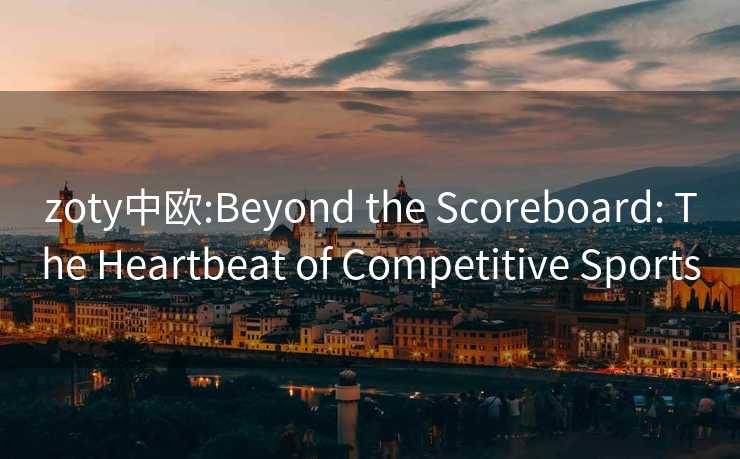 zoty中欧:Beyond the Scoreboard: The Heartbeat of Competitive Sports