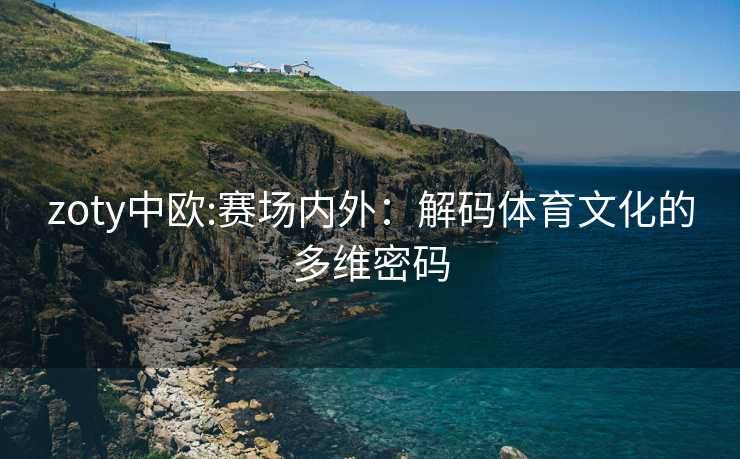zoty中欧:赛场内外：解码体育文化的多维密码