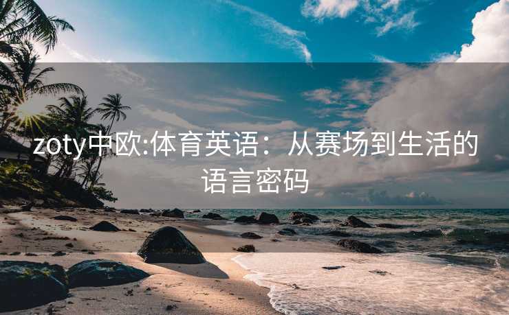 zoty中欧:体育英语：从赛场到生活的语言密码