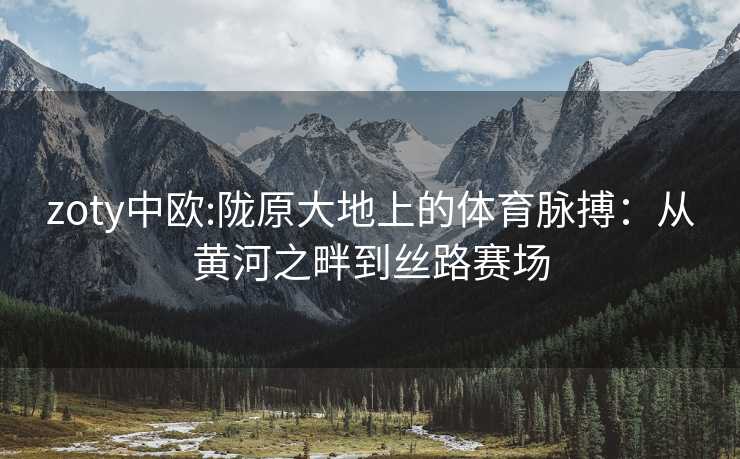 zoty中欧:陇原大地上的体育脉搏：从黄河之畔到丝路赛场