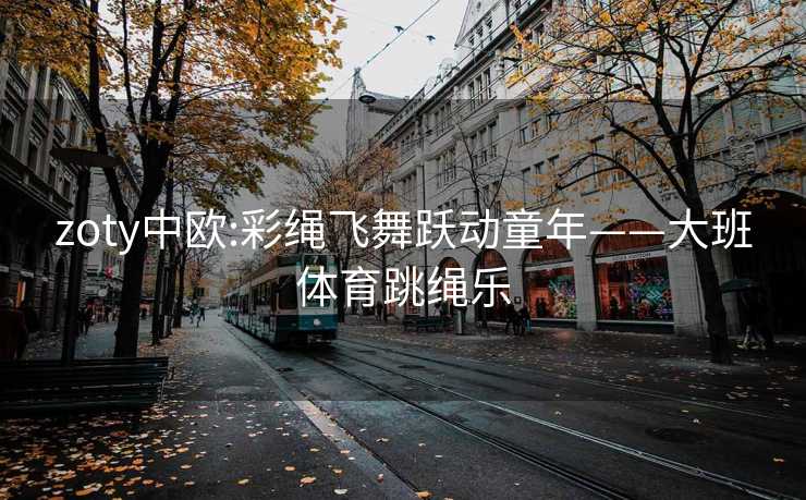 zoty中欧:彩绳飞舞跃动童年——大班体育跳绳乐