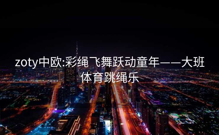 zoty中欧:彩绳飞舞跃动童年——大班体育跳绳乐