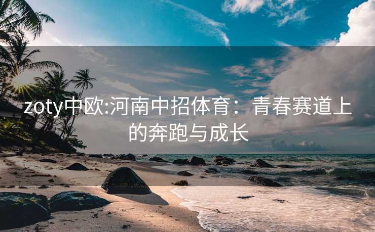 zoty中欧:河南中招体育：青春赛道上的奔跑与成长