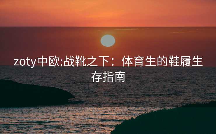 zoty中欧:战靴之下：体育生的鞋履生存指南