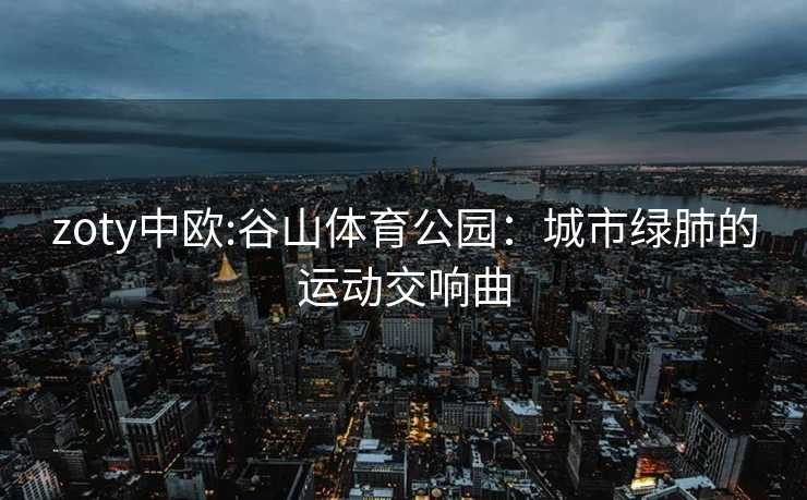 zoty中欧:谷山体育公园：城市绿肺的运动交响曲