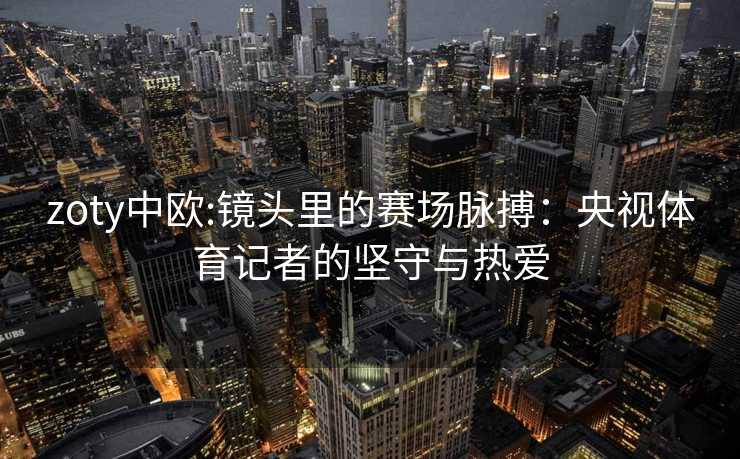 zoty中欧:镜头里的赛场脉搏：央视体育记者的坚守与热爱