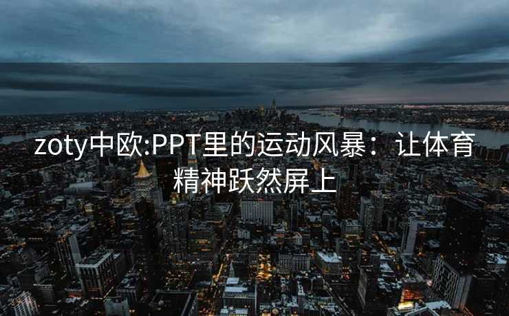 zoty中欧:PPT里的运动风暴:让体育精神跃然屏上 zoty中欧:PPT里的运动风暴:让体育精神跃然屏上