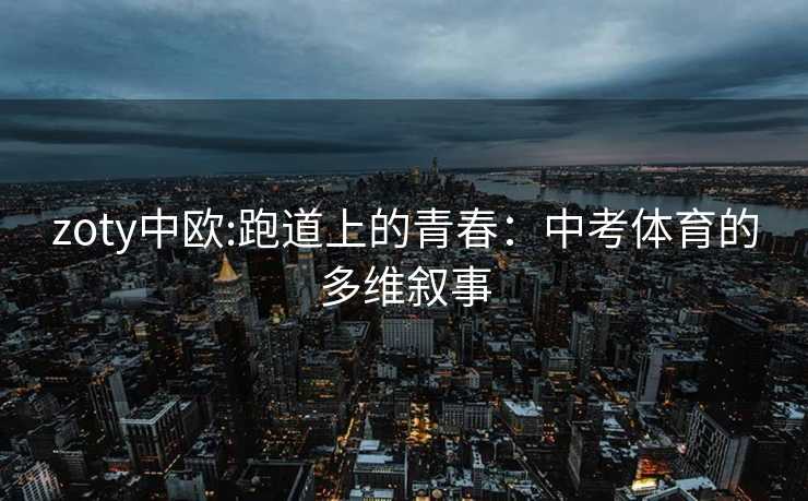 zoty中欧:跑道上的青春：中考体育的多维叙事