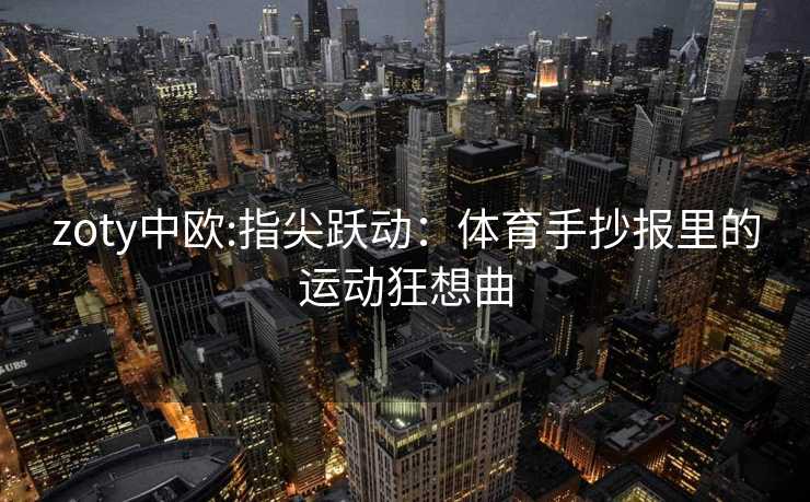 zoty中欧:指尖跃动：体育手抄报里的运动狂想曲