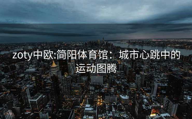 zoty中欧:简阳体育馆：城市心跳中的运动图腾
