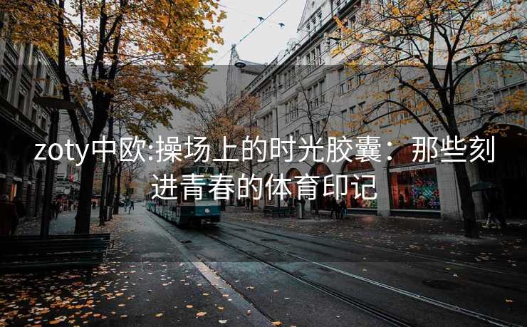 zoty中欧:操场上的时光胶囊：那些刻进青春的体育印记