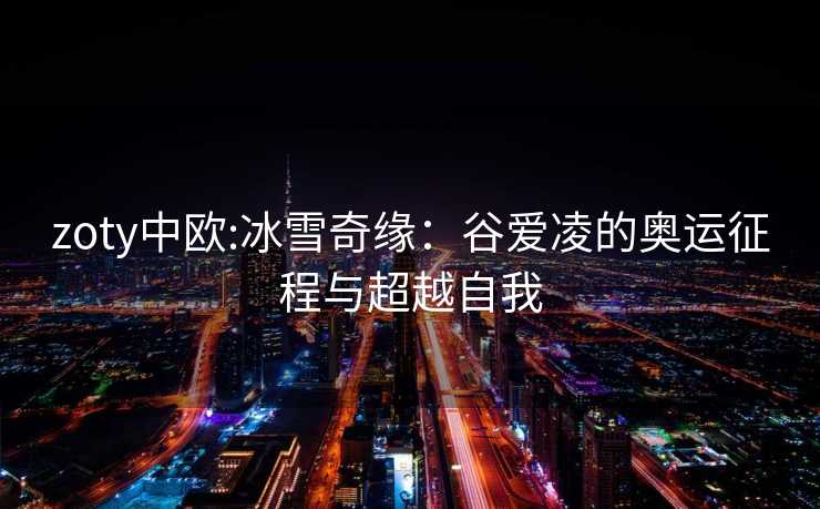 zoty中欧:冰雪奇缘：谷爱凌的奥运征程与超越自我