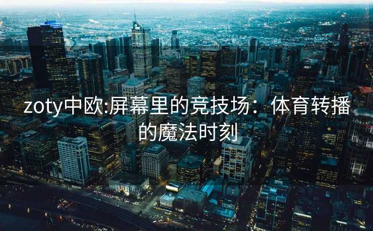 zoty中欧:屏幕里的竞技场:体育转播的魔法时刻 zoty中欧:屏幕里的竞技场:体育转播的魔法时刻