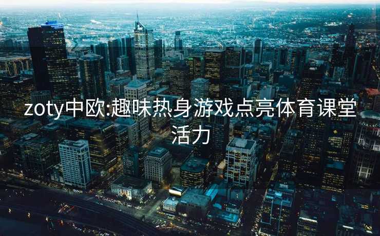 zoty中欧:趣味热身游戏点亮体育课堂活力 zoty中欧:趣味热身游戏点亮体育课堂活力