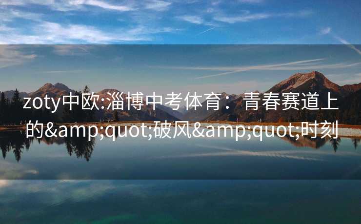 zoty中欧:淄博中考体育:青春赛道上的"破风"时刻 zoty中欧:淄博中考体育:青春赛道上的"破风"时刻