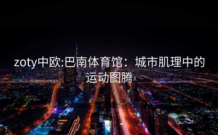 zoty中欧:巴南体育馆：城市肌理中的运动图腾
