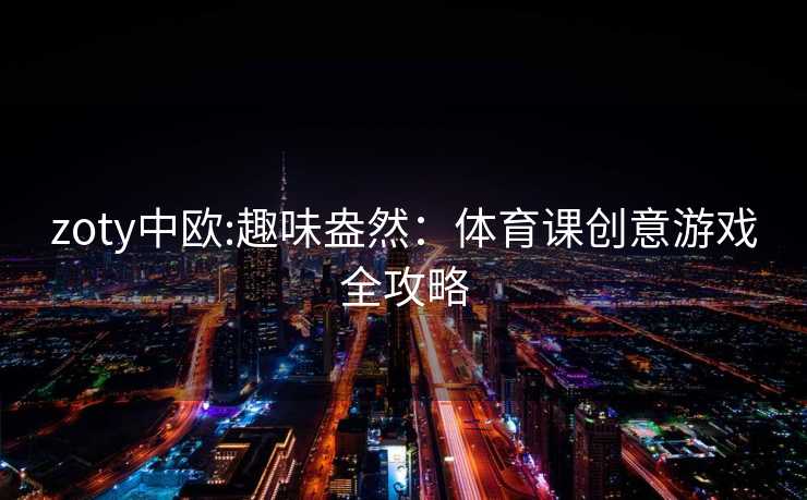 zoty中欧:趣味盎然：体育课创意游戏全攻略